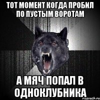 тот момент когда пробил по пустым воротам а мяч попал в одноклубника