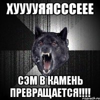 хууууяясссеее сэм в камень превращается!!!