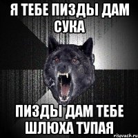 я тебе пизды дам сука пизды дам тебе шлюха тупая