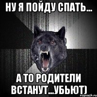 ну я пойду спать... а то родители встанут...убьют)