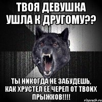 твоя девушка ушла к другому?? ты никогда не забудешь, как хрустел её череп от твоих прыжков!!!