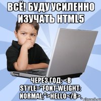 всё! буду усиленно изучать html5 через год: <b style="font-weight: normal;">hello</b>.