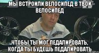 мы встроили велосипед в твой велосипед чтобы ты мог педалировать, когда ты будешь педалировать