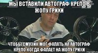 мы вставили автограф крепо в жопу грихи чтобы смузик мог фапать на автограф крепо когда фапает на жопу грихи