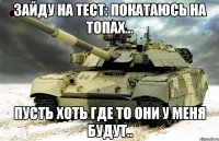 зайду на тест: покатаюсь на топах... пусть хоть где то они у меня будут..