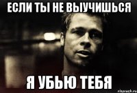 если ты не выучишься я убью тебя