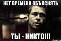 нет времени объяснять ты - никто!!!