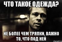 что такое одежда? не более чем тряпки, важно то, что под ней