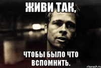 живи так, чтобы было что вспомнить.