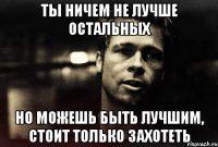 ты ничем не лучше остальных но можешь быть лучшим, стоит только захотеть