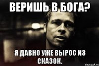 веришь в бога? я давно уже вырос из сказок.