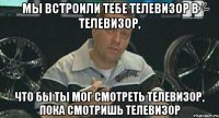 мы встроили тебе телевизор в телевизор, что бы ты мог смотреть телевизор, пока смотришь телевизор