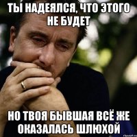 ты надеялся, что этого не будет но твоя бывшая всё же оказалась шлюхой