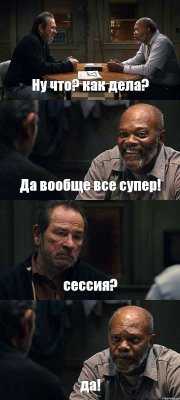 Ну что? как дела? Да вообще все супер! сессия? да!