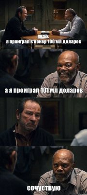 я проиграл в покер 100 мл доларов а я проиграл 101 мл доларов  сочуствую