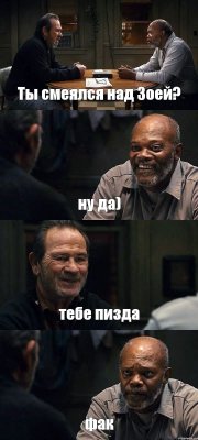 Ты смеялся над Зоей? ну да) тебе пизда фак