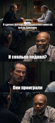 Я сделал, всё как ты сказал и поставил на всё на Армению И сколько поднял? Они проиграли 