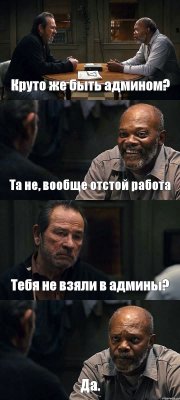 Круто же быть админом? Та не, вообще отстой работа Тебя не взяли в админы? Да.