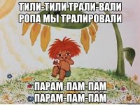тили-тили трали-вали ропа мы тралировали парам-пам-пам парам-пам-пам