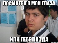 посмотри в мои глаза или тебе пизда