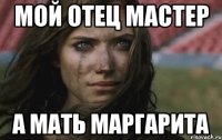 мой отец мастер а мать маргарита