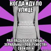 когда иду по улице разглядываю в любых зеркальных поверхностях свои ляхи