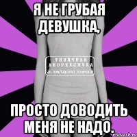 я не грубая девушка, просто доводить меня не надо.