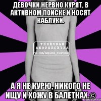 девочки нервно курят, в активном поиске и носят каблуки. а я не курю, никого не ищу и хожу в балетках.©