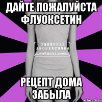 дайте пожалуйста флуоксетин рецепт дома забыла