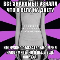 все знакомые узнали что я села на диету им нужно обязательно меня накормить, но я ведь ещё жируха!