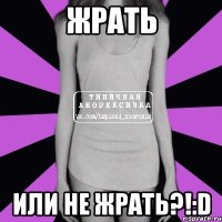 жрать или не жрать?!:d