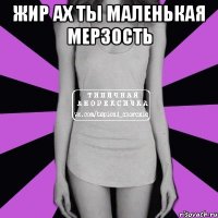 жир ах ты маленькая мерзость 