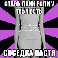 ставь лайк если у тебя есть соседка настя