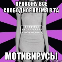 провожу все свободное время в та мотивирусь!