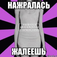 нажралась жалеешь