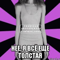  нее, я всё еще толстая