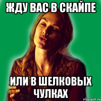 жду вас в скайпе или в шелковых чулках