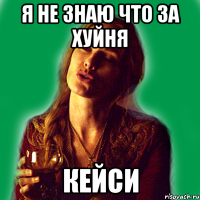 я не знаю что за хуйня кейси
