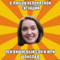 в любой непонятной ситуации пей вишневый сок и жри шоколад