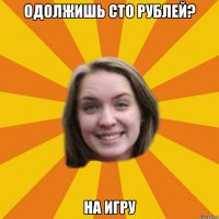 одолжишь сто рублей? на игру