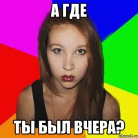 а где ты был вчера?