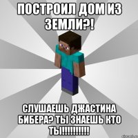 построил дом из земли?! слушаешь джастина бибера? ты знаешь кто ты!!!