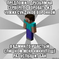 предложил друзьям на сервере по воровать из чужих сундуков воронкой а админ то ушастый слишком меня кикнул ещё раз услышит бан