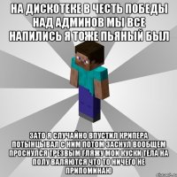 на дискотеке в честь победы над админов мы все напились я тоже пьяный был зато я случайно впустил крипера потынцывал с ним потом заснул вообщем проснулся трезвым гляжу мои куски тела на полу валяются что то ничего не припоминаю