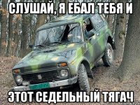 слушай, я ебал тебя и этот седельный тягач