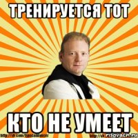 тренируется тот кто не умеет