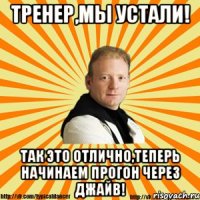 тренер,мы устали! так это отлично,теперь начинаем прогон через джайв!