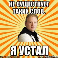 не существует таких слов. я устал