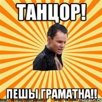 танцор! пешы граматна!!