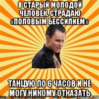 я старый молодой человек, страдаю «половым бессилием» танцую по 6 часов и не могу никому отказать